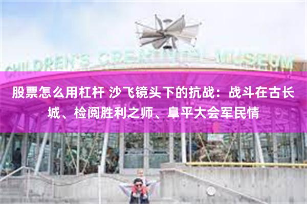 股票怎么用杠杆 沙飞镜头下的抗战：战斗在古长城、检阅胜利之师、阜平大会军民情