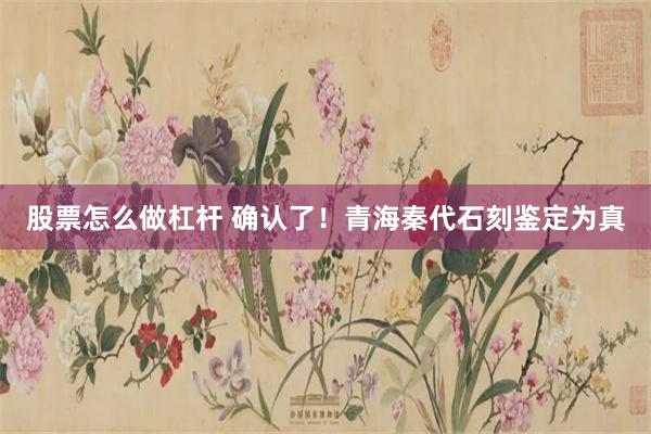 股票怎么做杠杆 确认了！青海秦代石刻鉴定为真